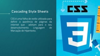 Cascading Style Sheets
CSS é uma folha de estilo utilizada para
definir a aparência de páginas da
internet que adotam para o seu
desenvolvimento Linguagem de
Marcação de Hipertexto.
12
 