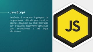 JavaScript
JavaScript é uma das linguagens de
programação utilizada para construir
páginas dinâmicas na WEB (Interação
com o Usuário), desenvolver aplicativos
para smartphones e até jogos
eletrônicos.
15
 