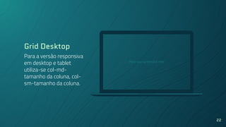 Place your screenshot here
22
Grid Desktop
Para a versão responsiva
em desktop e tablet
utiliza-se col-md-
tamanho da coluna, col-
sm-tamanho da coluna.
 