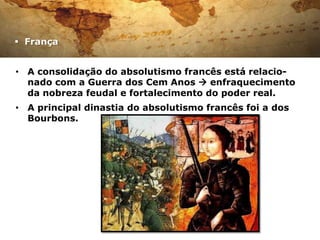  França


• A consolidação do absolutismo francês está relacio-
  nado com a Guerra dos Cem Anos  enfraquecimento
  da nobreza feudal e fortalecimento do poder real.
• A principal dinastia do absolutismo francês foi a dos
  Bourbons.
 