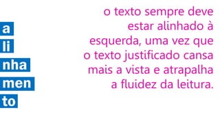 a
li
nha
men
to

o texto sempre deve
estar alinhado à
esquerda, uma vez que
o texto justificado cansa
mais a vista e atrapalha
a fluidez da leitura.

 