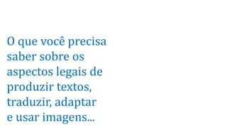 O que você precisa
saber sobre os
aspectos legais de
produzir textos,
traduzir, adaptar
e usar imagens...

 