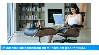 Os acessos ultrapassaram 88 milhões em janeiro/2013.

 