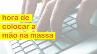 hora de
colocar a
mão na massa

 
