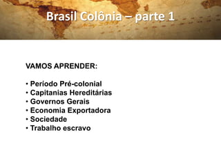 Brasil Colônia – parte 1


VAMOS APRENDER:

• Período Pré-colonial
• Capitanias Hereditárias
• Governos Gerais
• Economia Exportadora
• Sociedade
• Trabalho escravo
 