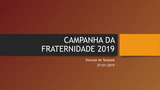 CAMPANHA DA
FRATERNIDADE 2019
Diocese de Taubaté
27/01/2019
 