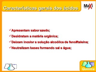 Características gerais dos ácidos Apresentam sabor azedo; Desidratam a matéria orgânica; Deixam incolor a solução alcoólica de fenolftaleína; Neutralizam bases formando sal e água; 