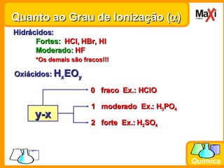 Quanto ao Grau de Ionização (  ) Hidrácidos: Fortes:  HCl, HBr, HI Moderado:  HF *Os demais são fracos!!! Oxiácidos:  H x EO y 0  fraco  Ex.: HClO 1  moderado  Ex.: H 3 PO 4 2  forte  Ex.: H 2 SO 4 y-x 