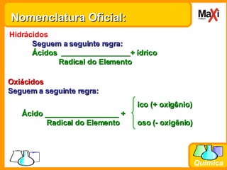 Nomenclatura Oficial: Hidrácidos Seguem a seguinte regra: Ácidos  + ídrico   Radical do Elemento Oxiácidos Seguem a seguinte regra:     ico (+ oxigênio) Ácido __________________ +    Radical do Elemento   oso (- oxigênio) 