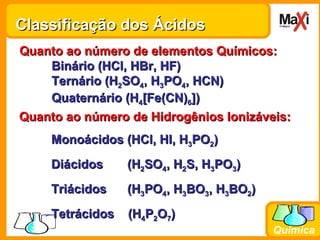 Classificação dos Ácidos Quanto ao número de elementos Químicos: Binário (HCl, HBr, HF) Ternário (H 2 SO 4 , H 3 PO 4 , HC...