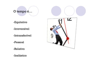 O tempo é…
-Equitativo
-Irreversível
-Intransferível
-Pessoal
-Relativo
-Inelástico
 