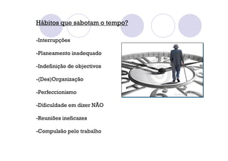 Hábitos que sabotam o tempo?
-Interrupções
-Planeamento inadequado
-Indefinição de objectivos
-(Des)Organização
-Perfeccionismo
-Dificuldade em dizer NÃO
-Reuniões ineficazes
-Compulsão pelo trabalho
 