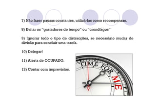 7) Não fazer pausas constantes, utilizá-las como recompensas.
8) Evitar os “gastadores de tempo” ou “cronófagos”
9) Ignorar todo o tipo de distracções, se necessário mudar de
divisão para concluir uma tarefa.
10) Delegar!
11) Alerta de OCUPADO.
12) Contar com imprevistos.
 