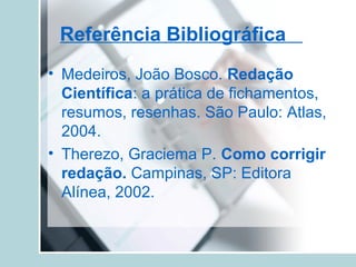 Referência Bibliográfica
• Medeiros, João Bosco. Redação
Científica: a prática de fichamentos,
resumos, resenhas. São Paulo: Atlas,
2004.
• Therezo, Graciema P. Como corrigir
redação. Campinas, SP: Editora
Alínea, 2002.
 