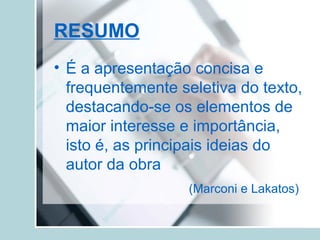RESUMO
• É a apresentação concisa e
frequentemente seletiva do texto,
destacando-se os elementos de
maior interesse e importância,
isto é, as principais ideias do
autor da obra
(Marconi e Lakatos)
 
