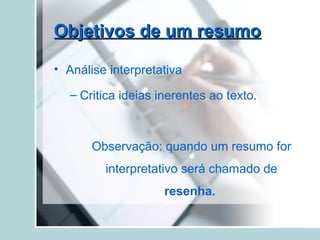 Objetivos de um resumoObjetivos de um resumo
• Análise interpretativa
– Critica ideias inerentes ao texto.
Observação: quando um resumo for
interpretativo será chamado de
resenha.
 