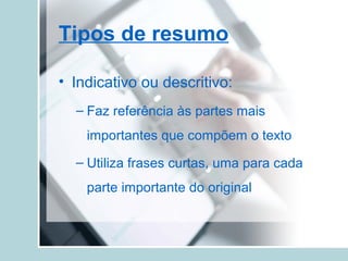 Tipos de resumo
• Indicativo ou descritivo:
– Faz referência às partes mais
importantes que compõem o texto
– Utiliza frases curtas, uma para cada
parte importante do original
 