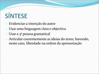 SÍNTESE
- Evidenciar a intenção do autor
- Usar uma linguagem clara e objectiva
- Usar a 3ª pessoa gramatical
- Articular coerentemente as ideias do texto, havendo,
neste caso, liberdade na ordem da apresentação
 