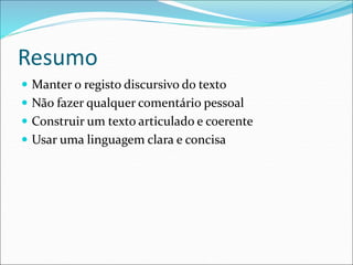 Resumo
 Manter o registo discursivo do texto
 Não fazer qualquer comentário pessoal
 Construir um texto articulado e coerente
 Usar uma linguagem clara e concisa
 