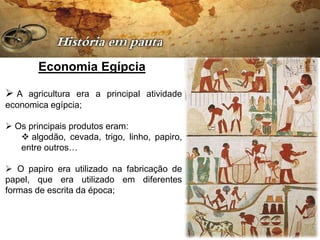Economia Egípcia

 A agricultura era a principal atividade
economica egípcia;

 Os principais produtos eram:
    algodão, cevada, trigo, linho, papiro,
   entre outros…

 O papiro era utilizado na fabricação de
papel, que era utilizado em diferentes
formas de escrita da época;
 