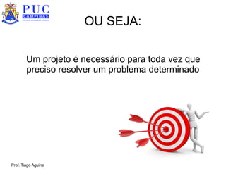 Prof. Tiago Aguirre
OU SEJA:
Um projeto é necessário para toda vez que
preciso resolver um problema determinado
 