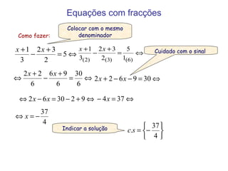 Equações com fracções Como fazer: Colocar com o mesmo denominador Cuidado com o sinal  Indicar a solução 