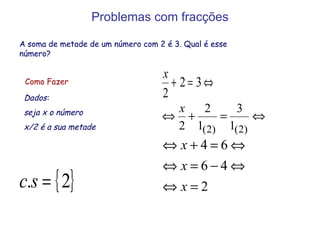 Problemas com fracções A soma de metade de um número com 2 é 3. Qual é esse número? Como Fazer Dados:  seja x o número x/2 é a sua metade 