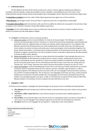 4. A dimensão satírica:
Um dos objetivos do teatro de Gil vicente era denunciar, criticar e mostrar algumas mudanças que afetavam a
sociedade, como por exemplo, o desejo de ascendência social, o adultério, a imoralidade do clero, entre outros. Estes
comportamentos são denunciados através de personagens-tipo e da linguagem cómica. Nesta farsa reconehcemos alguns tipos:
→a alcoviteira e os judeus (Lianor Vaz, Latão e Vidal)- figuras gananciosas que agem com um fim económico;
→Pêro Marques- personagem rústica, serve para fazer rir a gente da corte com a sua ignorância e simplicidade.
→o Escudeiro Brás da Mata- género de parasita, vadio, que imita os padrões da nobreza (ex: tocar guitarra, faz serenatas, finge-
se corajoso, mas é medroso e maltrata o moço). Não trabalha e passa fome.
→o Ermitão- há uma conformidade entre os atos e os ideias pois invés de procurar renunciar o mudo e a pobreza, busca a
riqueza e os prazeres que não estão ligados à religião.
4.1. O cómico → utilizado para críticar os costumes da época.
a) Cómico de caracter: assenta na personalidade e no modo de ser da personagem. Pêro Marques e o escudeiro
mostram que são personagem cómicas. O primeiro é o retrato fiel do provinciano desajeitado e desconhecedor das
convenções sociais; já o segundo estava arruinado e era cobarde, embora aparentasse ser rico e elegante. Pêro
Marques, quando visita Inês pela priemira vez revela imediatamente o seu lado cómico (ex: não sabe para que
serve a cadeira e ao sentar-se coloca-se de costas para as outras personagens, invés de presentes elegantes, traz
peras). Quanto ao Escudeiro, a sua faceta cómica reside precisamente no contraste que há entre agir com o moço
(é pelintra, arrogante, autoritário) ou com Inês, já casados (é severo, insensivel), e aquilo que ele manifesta quando
a conhece (é afável, cortês, galante).
b) Cómico de situação: baseia-se na intriga e no próprio desenrolar dos episódios. Como exemplo disso tem-se, as
atitudes desajeitadas de Pêro Marques ao longo da obra ou mesmo os judeus quando querem forçar Inês a
conhecer o pretendente que eles escolheram. A morte do Escudeiro também é considerado cómico de situação
pois foi morto pelo pastor mouro. Por fim, Pêro Marques leva Inês às costas e esta canta uma cantiga sobre um
“marido cuco”, isto é, traído. Toda esta cena é cómica pois este não percebe e comporta-se como um “asno”
c) Cómico de linguagem: resulta da desadequação do que é dito ou do modo que é falado relativamente ao contexto
envolvente, pode ser produzido através da ironia, apartes, sarcasmo, trocadilho, jogo de palavras, o calão ou
expressões populares. Pêro Marques escreve uma carta a InÊs com uma linguagem muito provinciana e provoca o
riso ao leitor e à própria protagonista. Tem um discurso e uma linguagem provinciana, por vezes, confusa queserve
também para o caracterizar. Os judeus também têm uma linguagem cómica fruto da repetiçaõ do discurso mas
também o uso do registo popular e, por vezes, o calão. A ironia presente nos apartes de Inês onde ela refere Pêro
Marques também é um exemplo, tal como os apartes do moço referentes ao seu amo.
5. Linguagem e estilo
Gil Vicente procurou adequar a linguagem de cada personagem ao seu grupo social ou à atividade que desempenhava.
a) Pêro Marques fala como lavrador que é, de forma simples, muito provinciana e por veze, confusa, visto que não é
instruído.
b) Inês Pereira, a Mãe e Lianor Vaz falam como mulheres do povo recorrendo muito a ditados populares e a
provérbios.
c) Bras da Mata, como pretende enganr Inês, fala com ela de um modo galante sendo o seu discurso rebuscado. Já
com o moço, usa uma linguagem mais coloquial e agressiva, tal como faz com Inês depois do casamento.
d) Os Judeus recorrem a uma linguagem de cariz popular e , a dada altura usam rituais judaicos .
Recursos expressivos recorrentes nesta obra:
- Ironia;
-Comparação;
-Interrogação retórica;
-Metáfora
Downloaded by adelia jesus marques (adelia16021980@gmail.com)
lOMoARcPSD|18847201
 