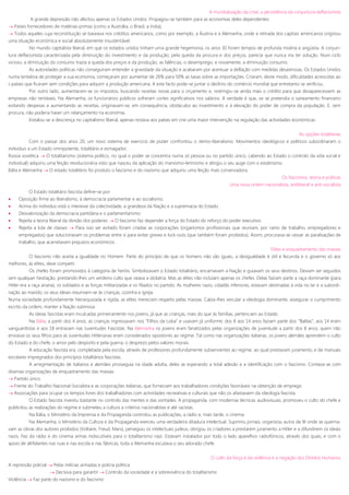 A mundialização da crise; a persistência da conjuntura deflacionista
A grande depressão não afectou apenas os Estados Unidos. Propagou-se também para as economias deles dependentes:
 Países fornecedores de matérias-primas (como a Austrália, o Brasil, a índia);
 Todos aqueles cuja reconstituição se baseava nos créditos americanos, como por exemplo, a Áustria e a Alemanha, onde a retirada dos capitais americanos originou
uma situação económica e social absolutamente insustentável.
No mundo capitalista liberal, em que os estados unidos tinham uma grande hegemonia, os anos 30 foram tempos de profunda miséria e angústia. A conjun-
tura deflacionista caracterizada pela diminuição do investimento e da produção, pela queda da procura e dos preços, parecia que nunca iria ter solução. Num ciclo
vicioso, a diminuição do consumo trazia a queda dos preços e da produção, as falências, o desemprego, e novamente, a diminuição consumo.
As autoridades políticas não conseguiram entender a gravidade da situação e acabaram por acentuar a deflação com medidas desastrosas. Os Estados Unidos
numa tentativa de proteger a sua economia, começaram por aumentar de 26% para 50% as taxas sobre as importações. Criaram, deste modo, dificuldades acrescidas ao
s países que ficaram sem condições para adquirir a produção americana. A este facto pode-se juntar o declínio do comércio mundial que entretanto se verificou.
Por outro lado, aumentaram-se os impostos, buscando receitas novas para o orçamento e, restringiu-se ainda mais o crédito para que desaparecessem as
empresas não rentáveis. Na Alemanha, os funcionários públicos sofreram cortes significativos nos salários. A verdade é que, se se pretendia o saneamento financeiro
evitando despesas e aumentando as receitas, originavam-se, em consequência, obstáculos ao investimento e à elevação do poder de compra da população. E, sem
procura, não poderia haver um relançamento na economia.
Instalou-se a descrença no capitalismo liberal, apenas restava aos países em crie uma maior intervenção na regulação das actividades económicas.
As opções totalitárias
Com o passar dos anos 20, um novo sistema de exercício de poder confrontou o demo-liberalismo. Movimentos ideológicos e políticos subordinaram o
individuo a um Estado omnipotente, totalitário e esmagador.
Rússia soviética  O totalitarismo (sistema politico, no qual o poder se concentra numa só pessoa ou no partido único, cabendo ao Estado o controlo da vida social e
individual) adquiriu uma feição revolucionária visto que nasceu da aplicação do marxismo-leninismo e atingiu o seu auge com o estalinismo.
Itália e Alemanha  O estado totalitário foi produto o fascismo e do nazismo que adquiriu uma feição mais conservadora.
Os fascismos, teoria e práticas
Uma nova ordem nacionalista, antiliberal e anti-socialista
O Estado totalitário fascista define-se por:
 Oposição firme ao liberalismo, à democracia parlamentar e ao socialismo;
 Acima do individuo está o interesse da colectividade, a grandeza da Nação e a supremacia do Estado;
 Desvalorização da democracia partidária e o parlamentarismo
 Rejeita a teoria liberal da divisão dos poderes  O fascismo faz depender a força do Estado do reforço do poder executivo.
 Rejeita a luta de classes  Para isso ser evitado foram criadas as corporações (organismos profissionais que reuniam, por ramo de trabalho, empregadores e
empregados) que solucionavam os problemas entre si para evitar greves e lock-outs (que também foram proibidos). Assim, procurava-se cessar as paralisações de
trabalho, que acarretavam prejuízos económicos.
Elites e enquadramento das massas
O fascismo não aceita a igualdade no Homem. Parte do princípio de que os homens não são iguais, a desigualdade é útil e fecunda e o governo só aos
melhores, às elites, deve competir.
Os chefes foram promovidos à categoria de heróis. Simbolizavam o Estado totalitário, encarnavam a Nação e guiavam os seus destinos. Deviam ser seguidos
sem qualquer hesitação, prestando-lhes um verdeiro culto que raiava a idolatria. Mas as elites não incluíam apenas os chefes. Delas faziam parte a raça dominante (para
Hitler era a raça ariana), os soldados e as forças militarizadas e os filiados no partido. As mulheres nazis, cidadãs inferiores, estavam destinadas à vida no lar e a subordi-
nação ao marido; os seus ideais resumiam-se às crianças, cozinha e igreja.
Numa sociedade profundamente hierarquizada e rígida, as elites mereciam respeito pelas massas. Cabia-lhes veicular a ideologia dominante, assegurar o cumprimento
escrito da ordem, manter a Nação submissa.
As ideias fascistas eram inculcadas primeiramente nos jovens, já que as crianças, mais do que às famílias, pertenciam ao Estado.
Na Itália, a partir dos 4 anos, as crianças ingressavam nos “Filhos da Loba” e usavam já uniforme; dos 8 aos 14 anos faziam parte dos “Balilas”, aos 14 eram
vanguardistas e aos 18 entravam nas Juventudes Fascistas. Na Alemanha os jovens eram fanatizados pelas organizações de juventude a partir dos 8 anos, quem não
enviasse os seus filhos para as Juventudes Hitlerianas eram considerados opositores ao regime. Tal como nas organizações italianas, os jovens alemães aprendem o culto
do Estado e do chefe, o amor pelo desporto e pela guerra, o desprezo pelos valores morais.
A educação fascista era, completada pela escola, através de professores profundamente subservientes ao regime, ao qual prestavam juramento, e de manuais
escolares impregnados dos princípios totalitários fascistas.
A arregimentação de italianos e alemães prosseguia na idade adulta, deles se esperando a total adesão e a identificação com o fascismo. Contava-se com
diversas organizações de enquadramento das massas:
 Partido único
 Frente do Trabalho Nacional-Socialista e as corporações italianas, que forneciam aos trabalhadores condições favoráveis na obtenção de emprego
 Associações para ocupar os tempos livres dos trabalhadores com actividades recreativas e culturais que não os afastassem da ideologia fascista.
O Estado fascista investiu bastante no controlo das mentes e das vontades. A propaganda, com modernas técnicas audiovisuais, promoveu o culto do chefe e
publicitou as realizações do regime e submeteu a cultura a critérios nacionalistas e até racistas.
Na Itália, o Ministério da Imprensa e da Propaganda controlou as publicações, a rádio e, mais tarde, o cinema.
Na Alemanha, o Ministério da Cultura e da Propaganda exerceu uma verdadeira ditadura intelectual. Suprimiu jornais, organizou autos de fé onde se queima-
vam as obras dos autores proibidos (Voltaire, Freud, Marx), perseguiu os intelectuais judeus, obrigou os criadores a prestarem juramento a Hitler e a difundirem os ideais
nazis. Fez da rádio e do cinema armas indiscutíveis para o totalitarismo nazi. Estavam instalados por todo o lado aparelhos radiofónicos, através dos quais, e com o
apoio de altifalantes nas ruas e nas escola e nas fábricas, toda a Alemanha escutava o seu adorado chefe.
O culto da força e da violência e a negação dos Direitos Humanos
A repressão policial  Pelas milícias armadas e polícia politica
 Decisiva para garantir  Controlo da sociedade e a sobrevivência do totalitarismo
Violência  Faz parte do nazismo e do fascismo
 