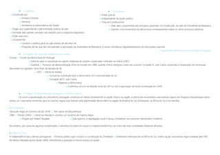 O Governo
 Constituído por
 Primeiro-ministro
 Ministros
 Secretários e subsecretários de Estado
 Órgão que superintende a administração pública do país
 Formado pelo partido vencedor das eleições para a respectiva legislatura
 Poder executivo
 Compete-lhe
 Conduzir a política geral do país através de decretos-lei
 Propostas de leis que tem de submeter à aprovação da Assembleia da República, e outros normativos regulamentadores da vida pública nacional.
O significado internacional da revolução portuguesa
 O impacto da revolução portuguesa na Europa
Europa »» Triunfo da democracia em Portugal
 Estímulo para os opositores ao regime militarista de carácter conservador instituído na Grécia (1967)
 Espanha »» Processo de democratização tinha-se iniciado em 1969, quando Franco designou como seu sucessor no poder D. Juan Carlos, propondo a restauração da monarquia
derrubada nos agitados anos finais da década de 30.
 1975 »» Morte do ditador
 Consumou a evolução para a democracia com a proclamação do rei
 Coroação de D. Juan Carlos
 Regresso à democracia
 Confirmou-se com as eleições livres de 1977 e com a aprovação da nova Constituição em 1978
 O impacto da descolonização portuguesa na África Austral
Tal como a perpetuação do colonialismo português constituía um alento fundamental ao poder branco na região, a vitória dos movimentos nacionalistas negros em Angola e Moçambique repre-
sentou um importante momento para as maiorias negras que lutavam pela legitimidade democrática na região da Rodésia do Sul (Zimbabué), na África do Sul e na Namíbia.
 O Zimbabué
Oposição negra ao Governo de Ian Smith »» Tem apoio de Moçambique
1980 »» Partido ZANU  Vence as eleições e constitui um Governo de maioria negra
 Dirigido por Robert Mugabe  Que suprimiu a segregação social e lançou Zimbabué num processo democrático moderno
No entanto, por causa de algumas complicações, o processo foi posto em causa e o regime transformou-se numa das mais contestadas ditaduras africanas.
 A África do Sul
A independência das colónias portuguesas + Processo político que conduziu à constituição do Zimbabué »» Isolamento internacional da África do Sul, onde a acção nacionalista negra tutelada pelo ANC
de Nelson Mandela (preso desde 1964), intensificava a oposição à minoria branca no poder
 Os tribunais
 Poder judicial
 Independente do poder político
 Tribunal Constitucional
 Zelar pelo cumprimento dos princípios presentes na Constituição, ao lado do Presidente da República
 Garantir o funcionamento da democracia nomeadamente tutelar os vários processos eleitorais
 