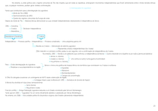 15
No entanto, a união politica sob o regime comunista de Tito não impediu que em todas as repúblicas, emergissem movimentos independentistas que foram alimentando entre si fortes tensões étnicas
que, a qualquer momento, podiam gerar violetas confrontações.
A desintegração da Jugoslávia
Factos que contribuíram para a desintegração da Jugoslávia:
 Morte de Tito (1980)
 Desmoronamento da URSS
 Queda dos regimes comunistas da Europa de Leste
Depois da morte de Tito »» Maiorias étnicas demonstram as suas vontade independentistas relativamente à independência da Sérvia
1991  Eslovénia
 Croácia Declaram independência
 Macedónia
Macedónia e Eslovénia Croácia
Independência »» Processo pacífico Independência »» Processo complicado »» Uma sangrenta guerra civil
Para  Evitar desintegração da Jugoslávia
 Perpetuar a sua preponderância na região
A ONU foi obrigada a autorizar um contingente da NATO dada a destruição da região.
 Consegue impor a paz na Bósnia em 1995 »» Assinatura do Acordo de Dayton
A Bósnia fica dividida em duas áreas semiautónomas
 Servo-bósnia
 Muçulmano-croata
Final do conflito »» Antiga Federação Jugoslava reduzida a um Estado constituído pela Sérvia e Montenegro
Tanto que em 2003 »» “Jugoslávia” foi um nome oficialmente abolido e substituído por Sérvia-Montenegro.
No entanto, em 2006 »» Esta unidade política foi dissolvida e originou dois Estados plenamente independentes
Revolta na Croácia »» Intervenção do exército jugoslavo
 Repreendeu anseios independentistas dos croatas
ONU intervém e o primeiro conflito acaba no ano seguinte, com a confirmação da independência da Croácia.
No entanto, 1992 »» Devido a um plebiscito que confirmou a independência da Bosnia  Guerra reacende-se e espalha-se por toda a península balcânica
 sérvios vs. bósnios
 croatas vs. bósnios Uns contra os outros numa guerra incontrolável
 muçulmanos vs. bósnios
Sérvia »» Inicia uma política de limpeza étnica nos territórios que controlavam na Croácia e na Bósnia.
 Expulsões
 Massacres
 Bombardeamentos
 Campos de concentração
 