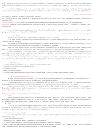 1919  Regresso ao funcionamento democrático das instituições mas a República Velha (período terminal da Primeira República) não desfrutou da conciliação desejada:
a divisão dos republicanos agravou-se; os antigos políticos retiraram-se da cena política e aos novos líderes faltaram capacidade e carisma para imporem os seus projec-
tos.
Para além da instabilidade governativa, ainda haviam actos de violência, f oi o caso do acontecimento designado por “Noite Sangrenta” em Outubro de 1921,
ocorrendo o assassinato de António Granjo (ex-chefe de Governo), Carlos da Maia (republicano de raiz) e Machado dos Santos (comandou as tropas de 5 de Outubro).
A falência da Primeira República
Das fraquezas da República se aproveitou a oposição para se reorganizar.
Igreja: indisposta e revoltada com o anticlericalismo e o ateísmo republicanos, cerrou filas em torno do Centro Católico Portugal tendo como apoio o país agrário, con-
servador e católico;
Grandes proprietários e capitalistas: ameaçados pelo aumento dos impostos e pelo surto grevista e terrorista, exploraram o tema da ameaça bolchevista
Classe média: cansada das arruaças constantes e receosa do Bolchevismo, apoiam um governo forte que restaurasse a ordem e a tranquilidade e lhe devolvesse o desa-
fogo económico.
Portugal fica então susceptível às soluções autoritárias. A 28 de Maio de 1926, através de um golpe de Estado por Gomes da Costa a Primeira República
portuguesa cai, instalando-se uma ditadura militar de 1926 a 1933.
Tendências culturais: Entre o naturalismo e a vanguarda
 Pintura
Portugal permanecia acomodado aos padrões estéticos, cujo gosto oficial premiava o naturalismo.
Aquela pintura académica que obedecia a regras criteriosamente aprendidas nas academias de Belas-Artes satisfazia-se com as cenas de costumes e as parti-
cularidades realistas da vida popular.
O novo poder republicano, nacionalista e eleitoralista apreciava e acarinhava as velhas tendências culturais, dado que reflectia a mais pura essência do portu-
guesismo e justificava os esforços de promoção cívica (social e cultural) em que a República se empenhava.
Desde 1911, artistas plásticos e escritores como Santa-Rita, Amadeo de Souza-Cardoso, Mário de Sá Carneiro, Fernando Pessoa, Eduardo Viana, entre outros
lutavam por colocar Portugal no mapa cultural da Europa. Muitos deles tinham estudado em Paris e lá se fascinaram com as vanguardas artísticas do tempo.
Estes, de costas voltadas para o academismo, revelaram-se cosmopolitas. Substituíram a iconografia rústica, melancólica e saudosa pelo mundanismo boémio,
esquematizavam em vez de pormenorizarem, apoiavam-se no plano, procuravam a originalidade e experimentavam. Foram cubistas, impressionistas, futuristas, abstrac-
cionistas, expressionistas, surrealistas, enfim, de tudo um pouco.
Ao atacarem alicerces da sociedade burguesa, nomeadamente os seus gostos e valores culturais, os modernistas receberam a indignação e o sarcasmo, sendo
que para se afirmarem realizavam exposições independentes, publicações periódicas e decoravam espaços públicos à revelia de preceitos académicos.
 Modernismo
 Os artistas abandonam o saudosismo rural que é substituído pelo cosmopolitismo boémio;
 O pormenor desaparece havendo a simplificação da linha;
 Esbatimento do volume;
 Utilização de cores contrastantes;
 Costumam distinguir dois modernismos: 1911 a 1918, ligado às revistas Orpheu e Portugal Futurista e 1920 a 1930 à revista Presença.
 O primeiro modernismo (1911-1918)
Na pintura, o primeiro modernismo ficou ligado a um conjunto de exposições (livres, independentes e humoristas) realizadas com regularidade desde 1911,
em Lisboa e no Porto. Nelas encontramos artistas como Almada Negreiros, Stuart Carvalhais, entre outros.
Os desenhos apresentados, muitos deles em caricaturas, perseguiam objectivos de sátira política, social e até anticlerical. Entre enquadramentos boémios e
urbanos, ora avultavam as cenas elegantes de café, ora as cenas populares com as suas figuras típicas. Utilizavam-se cores claras e contrastantes.
Este primeiro modernismo sofreu um impulso notável com a eclosão da Primeira Guerra Mundial, principalmente quando voltaram de Paris, Amadeo Souza-
Cardoso, Santa-Rita, Eduardo Viana, José Pacheco, considerados o melhor núcleo de pintores portugueses assim como com eles veio o casal Robert e Sonia Delaunay,
destacadas personalidades do meio artístico parisiense.
Destes regressos resultou a formação de dois pólos activos e inovadores:
 Lisboa:
Liderado por Almada Negreiros e Santa-Rita, que se juntaram a Fernando Pessoa e Mário de Sá-Carneiro, surgindo a revista Orpheu que revelava a faceta
mais inovadora, polémica e emblemática do futurismo, “fez o encontro das letras com a pintura”. Deixaram o país escandalizado com o repúdio ao homem contemplati-
vo e exaltando o homem de acção, denunciado a morbidez saudosista dos Portugueses e incitando ao orgulho, acção, aventura e glória.
 Norte:
Em torno do casal Delaunay, Eduardo Viana e Amadeo de Souza-Cardoso. Amadeo de Souza-Cardoso, influenciado pelo futurismo realizou duas exposições
individuais, não tendo o apoio da crítica nem do público. Saiu também o número único da revista Portugal Futurista, que teve a apreensão da polícia. O regime republi-
cano atacado nos gostos e opções culturais não se desvinculava dos cânones académicos.
 O segundo modernismo (Anos 20 e 30)
Com as mortes prematuras de Sá-Carneiro, Santa-Rita e Amadeo, o regresso dos Delaunay a França e a partida de Almada para Paris encerrou-se o primeiro
modernismo português.
 Reúne homens das letras e das artes;
 Nas letras destacamos José Régio, Adolfo Casais Monteiro e João Gaspar Simões;
 Tal como no primeiro modernismo, estavam à margem, não sendo compreendidos pela crítica e pelo público;
 Davam a conhecer o seu trabalho através de: exposições independentes, decoração de espaços como Bristol Club e A Brasileira do Chiado. Ilustração de revistas tais
como: Domingo Ilustrado, ABC, Ilustração Portuguesa, Sempre Fixe, etc. Existência da revista: Presença;
 