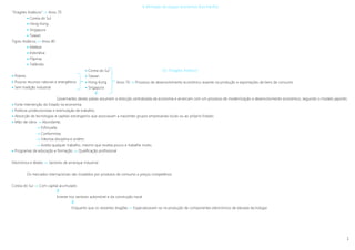 1
A afirmação do espaço económico Ásia-Pacífico
“Dragões Asiáticos”  Anos 70
 Coreia do Sul
 Hong-Kong
 Singapura
 Taiwan
Tigres Asiáticos  Anos 80
 Malásia
 Indonésia
 Filipinas
 Tailândia
Os “Dragões Asiáticos”
 Pobres
 Poucos recursos naturais e energéticos
 Sem tradição industrial

Governantes destes países assumem a direcção centralizada da economia e arrancam com um processo de modernização e desenvolvimento económico, seguindo o modelo japonês:
 Forte intervenção do Estado na economia;
 Políticas proteccionistas e estimulação de trabalho;
 Absorção de tecnologias e capitais estrangeiros que associavam a nascentes grupos empresariais locais ou ao próprio Estado;
 Mão-de-obra  Abundante;
 Esforçada;
 Conformista;
 Valoriza disciplina e ordem;
 Aceita qualquer trabalho, mesmo que receba pouco e trabalhe muito;
 Programas de educação e formação  Qualificação profissional
Electrónica e têxteis  Sectores de arranque industrial
Os mercados internacionais são invadidos por produtos de consumo a preços competitivos.
Coreia do Sul  Com capital acumulado

Investe nos sectores automóvel e da construção naval

Enquanto que os restantes dragões »» Especializavam-se na produção de componentes electrónicos de elevada tecnologia
 Coreia do Sul
 Taiwan
 Hong-Kong
 Singapura
Anos 70  Processo de desenvolvimento económico assente na produção e exportações de bens de consumo
 