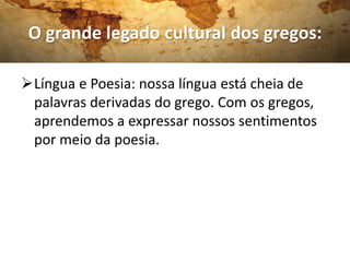 O grande legado cultural dos gregos:
Língua e Poesia: nossa língua está cheia de
palavras derivadas do grego. Com os gregos,
aprendemos a expressar nossos sentimentos
por meio da poesia.
 
