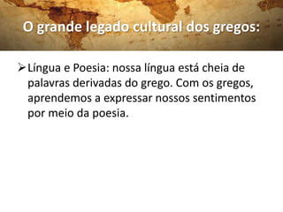 O grande legado cultural dos gregos:
Língua e Poesia: nossa língua está cheia de
palavras derivadas do grego. Com os gregos,
aprendemos a expressar nossos sentimentos
por meio da poesia.
 