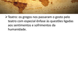 Teatro: os gregos nos passaram o gosto pelo
teatro com especial ênfase às questões ligadas
aos sentimentos e sofrimentos da
humanidade.
 