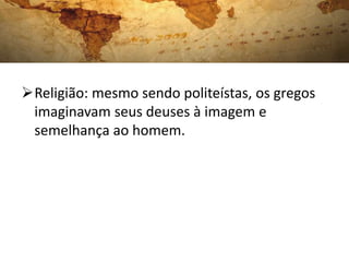 Religião: mesmo sendo politeístas, os gregos
imaginavam seus deuses à imagem e
semelhança ao homem.
 