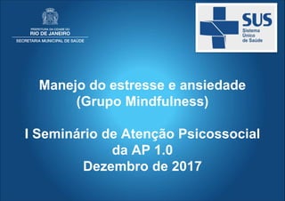 Manejo do estresse e ansiedade
(Grupo Mindfulness)
I Seminário de Atenção Psicossocial
da AP 1.0
Dezembro de 2017
 