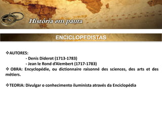 ENCICLOPEDISTAS

AUTORES:
         - Denis Diderot (1713-1783)
         - Jean le Rond d’Alembert (1717-1783)
 OBRA: Encyclopédie, ou dictionnaire raisonné des sciences, des arts et des
métiers.

TEORIA: Divulgar o conhecimento iluminista através da Enciclopédia
 