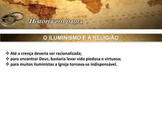 O ILUMINISMO E A RELIGIÃO

 Até a crença deveria ser racionalizada;
 para encontrar Deus, bastaria levar vida piedosa e virtuosa;
 para muitos iluministas a Igreja tornava-se indispensável.
 