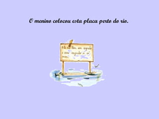 O menino colocou esta placa perto do rio.
 