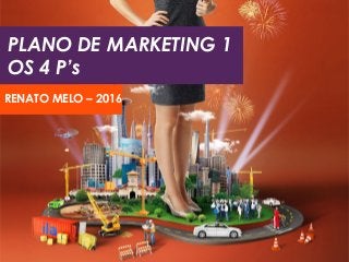 PLANO DE MARKETING 1
OS 4 P’s
RENATO MELO – 2016
 
