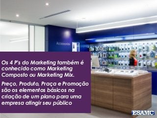 Os 4 P’s do Marketing também é
conhecido como Marketing
Composto ou Marketing Mix.
Preço, Produto, Praça e Promoção
são os elementos básicos na
criação de um plano para uma
empresa atingir seu público
 