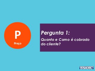 PPreço
Pergunta 1:
Quanto e Como é cobrado
do cliente?
 