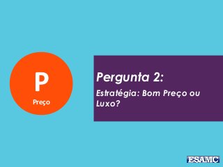 PPreço
Pergunta 2:
Estratégia: Bom Preço ou
Luxo?
 