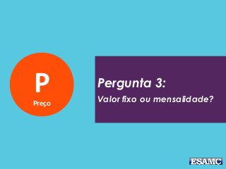 PPreço
Pergunta 3:
Valor fixo ou mensalidade?
 