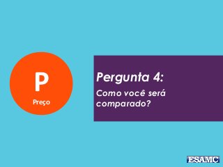 PPreço
Pergunta 4:
Como você será
comparado?
 
