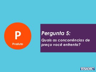 PProduto
Pergunta 5:
Quais as concorrências de
preço você enfrenta?
 