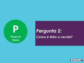 PPraça ou
Ponto
Pergunta 2:
Como é feita a venda?
 