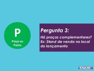 PPraça ou
Ponto
Pergunta 3:
Há praças complementares?
Ex: Stand de venda no local
do lançamento
 